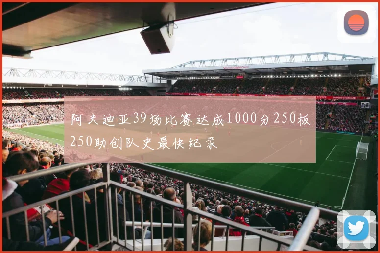 阿夫迪亚39场比赛达成1000分250板250助创队史最快纪录