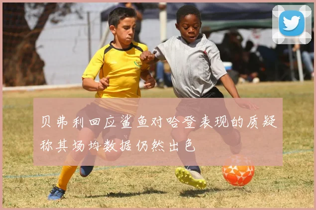 贝弗利回应鲨鱼对哈登表现的质疑称其场均数据仍然出色