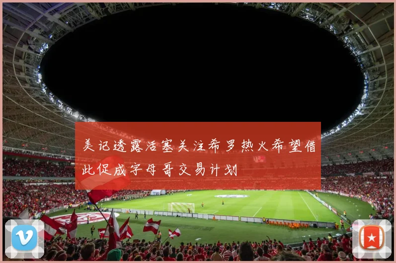 美记透露活塞关注希罗热火希望借此促成字母哥交易计划