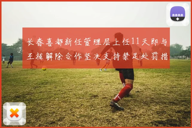 长春喜都新任管理层上任11天即与王栋解除合作坚决支持禁足处罚措施
