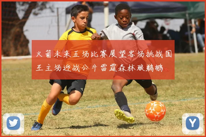 火箭未来五场比赛展望客场挑战国王主场迎战公牛雷霆森林狼鹈鹕
