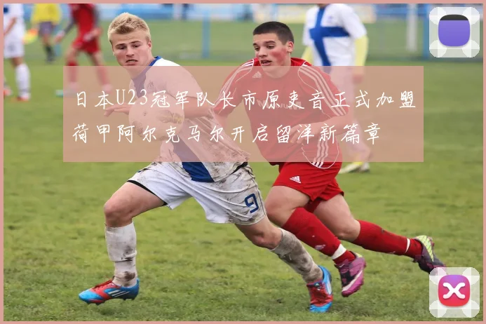 日本U23冠军队长市原吏音正式加盟荷甲阿尔克马尔开启留洋新篇章