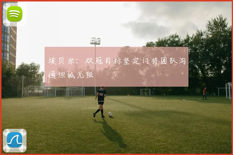 埃贝尔：双冠目标坚定门将团队沟通坦诚无阻