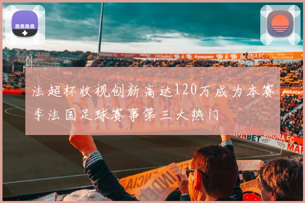 法超杯收视创新高达120万成为本赛季法国足球赛事第三大热门