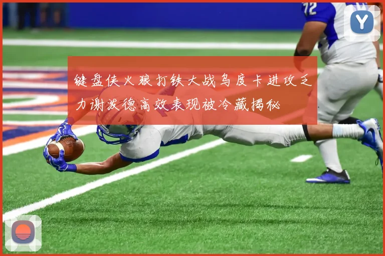 键盘侠火狼打铁大战乌度卡进攻乏力谢泼德高效表现被冷藏揭秘