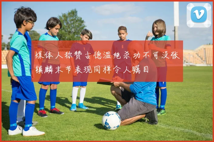 媒体人称赞古德温绝杀功不可没张镇麟末节表现同样令人瞩目