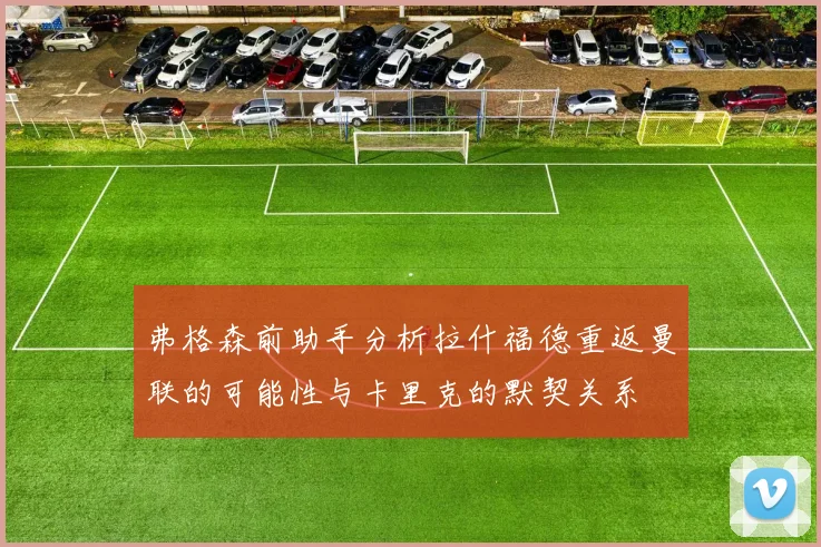 弗格森前助手分析拉什福德重返曼联的可能性与卡里克的默契关系