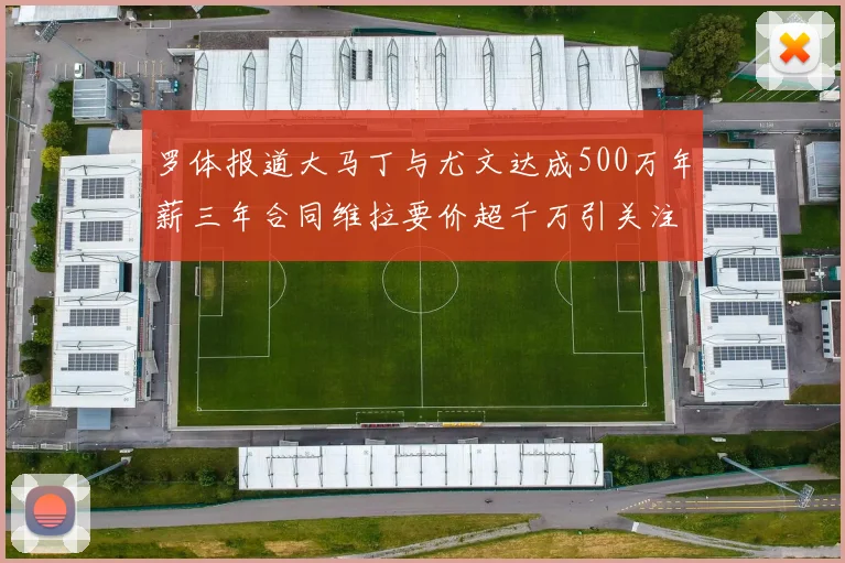 罗体报道大马丁与尤文达成500万年薪三年合同维拉要价超千万引关注