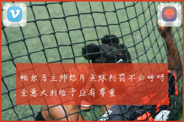 帕尔马主帅怒斥点球判罚不公呼吁全意大利给予应有尊重