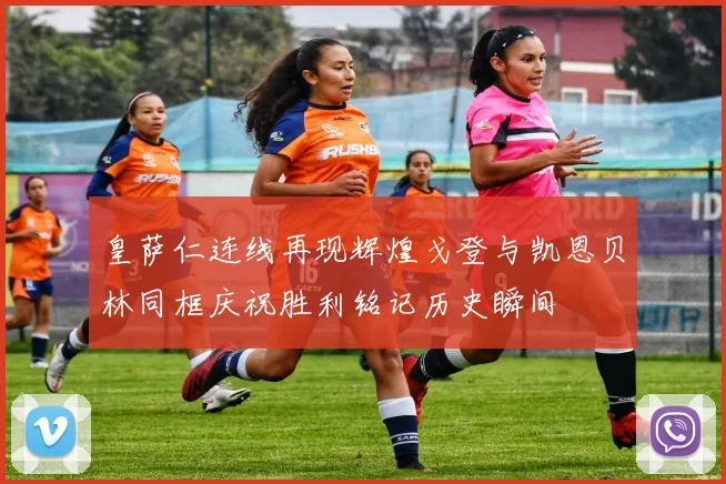 皇萨仁连线再现辉煌戈登与凯恩贝林同框庆祝胜利铭记历史瞬间
