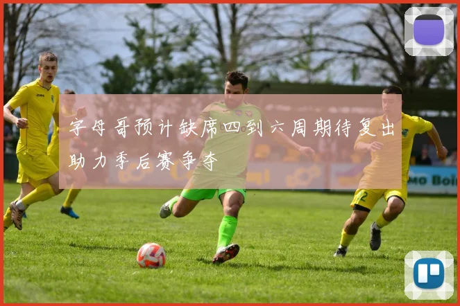 字母哥预计缺席四到六周期待复出助力季后赛争夺