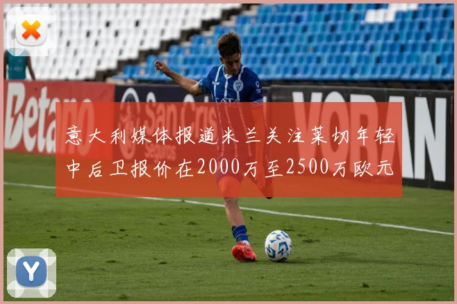 意大利媒体报道米兰关注莱切年轻中后卫报价在2000万至2500万欧元之间