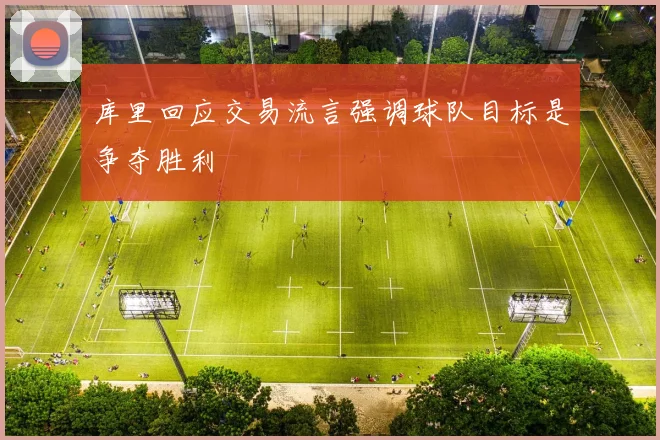 库里回应交易流言强调球队目标是争夺胜利