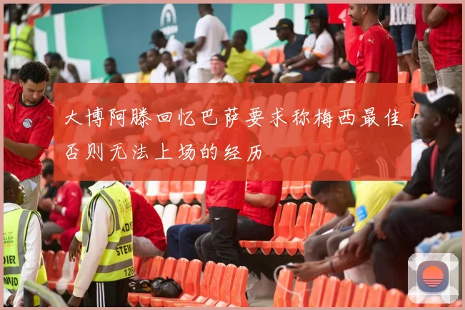 大博阿滕回忆巴萨要求称梅西最佳否则无法上场的经历
