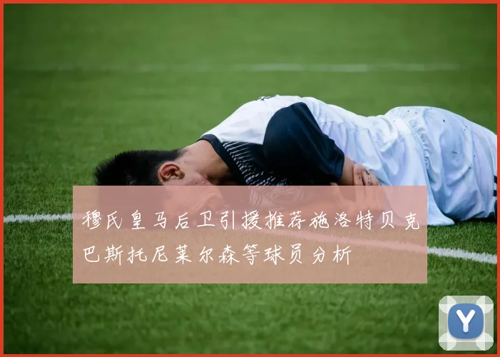 穆氏皇马后卫引援推荐施洛特贝克巴斯托尼莱尔森等球员分析